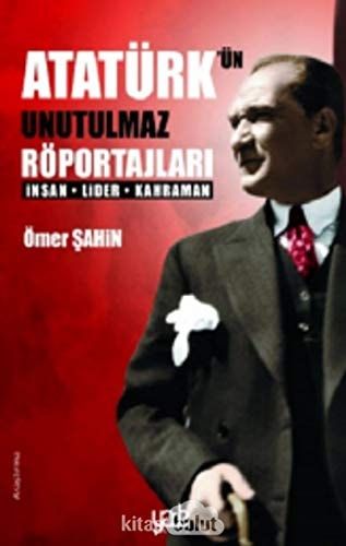 Atatürk'ün Unutulmaz Röportajlari: Insan-Lider-Kahraman