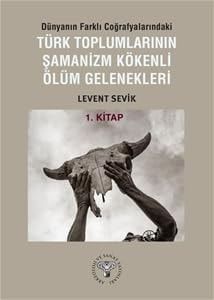 Dünyanın Farklı Coğrafyalarındaki Türk Toplumlarının Şamanizm Kökenli Ölüm Gelenekleri - 1.Kitap